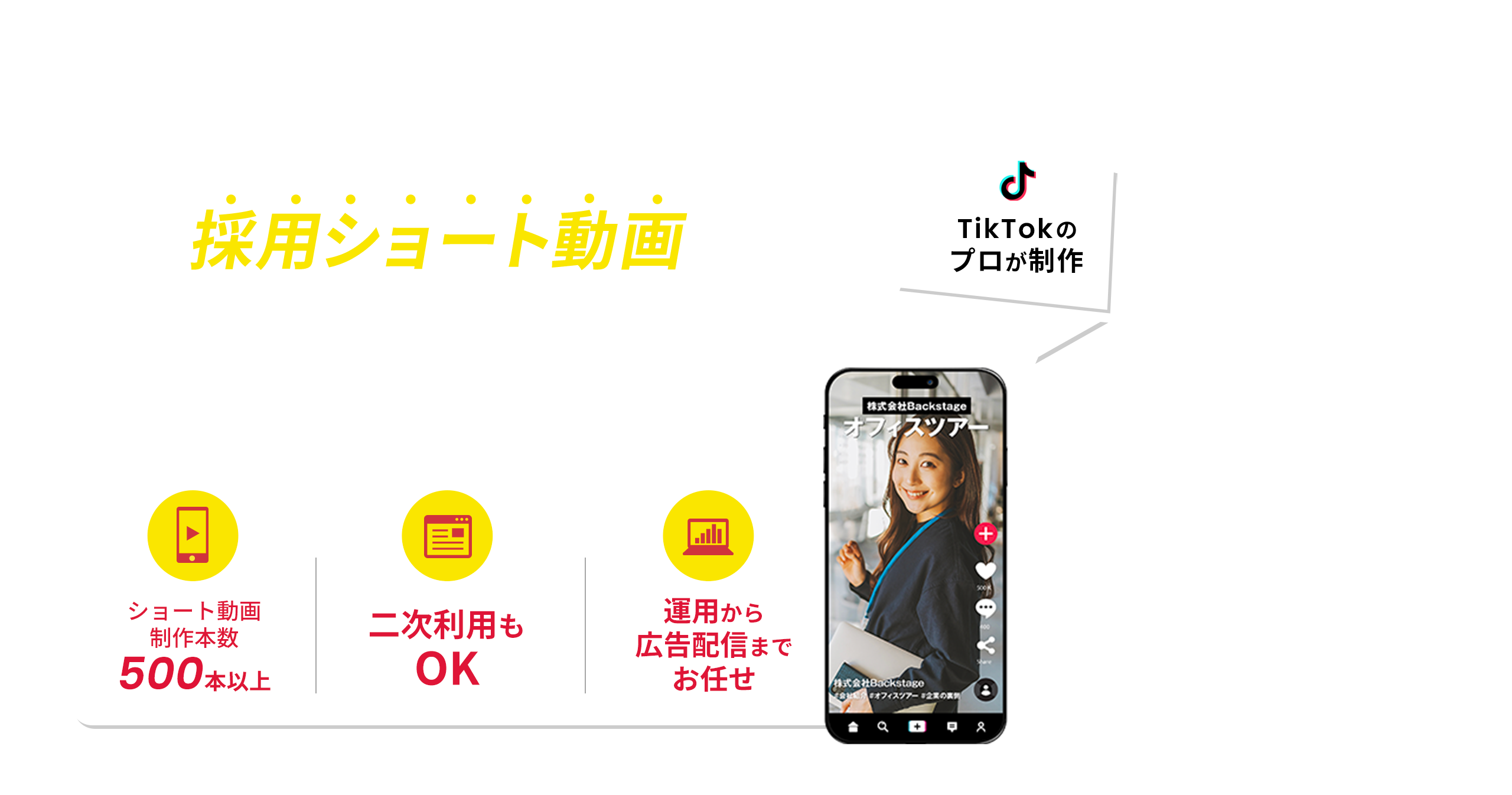 困っていた採用がどんどん進む！採用ショート動画を作るならBackstage TikTokのプロが制作 ショート動画制作本数500本以上 二次利用もOK 運用から広告配信までお任せ